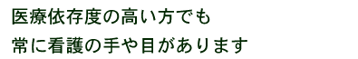 医療依存度の高い方でも常に看護の手や目があります