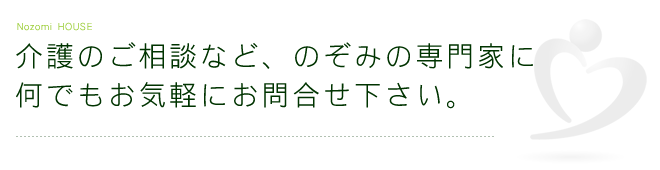 介護のご相談など、のぞみの専門家に何でもお気軽にお問合せ下さい。