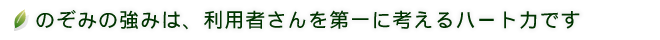 のぞみの強みは、利用者さんを第一に考えるハート力です