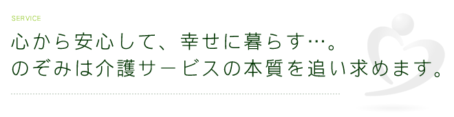 心から安心して、幸せに暮らす…。のぞみは介護サービスの本質を追い求めます。